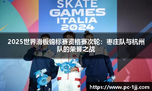 2025世界滑板锦标赛资格赛次轮：枣庄队与杭州队的荣誉之战
