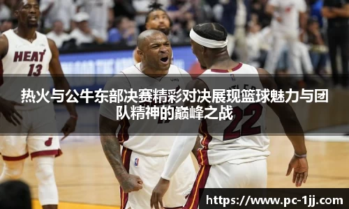 热火与公牛东部决赛精彩对决展现篮球魅力与团队精神的巅峰之战